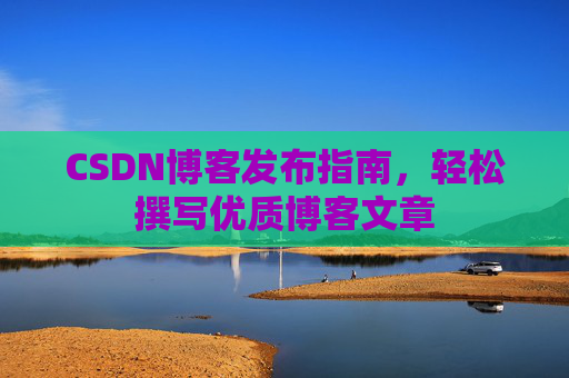 CSDN博客发布指南,轻松撰写优质博客文章 CSDN博客发布指南,轻松撰写优质博客文章